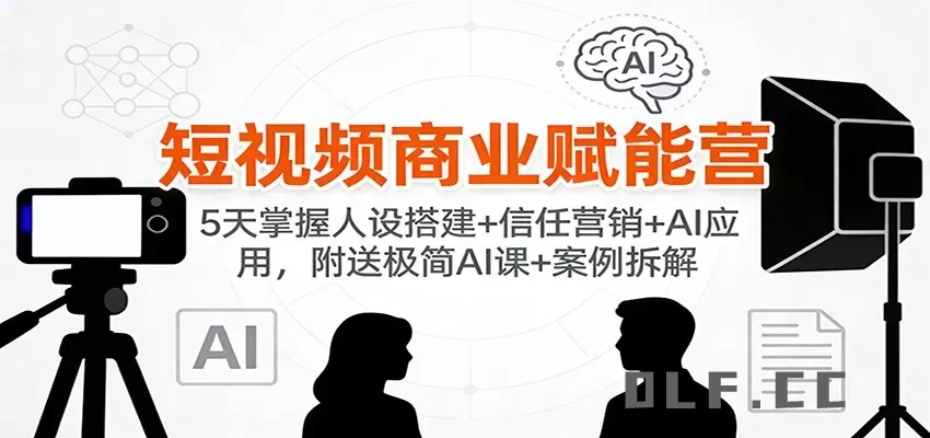 短视频商业赋能营：5天掌握人设搭建+信任营销+AI应用，附送极简AI课+案例拆解