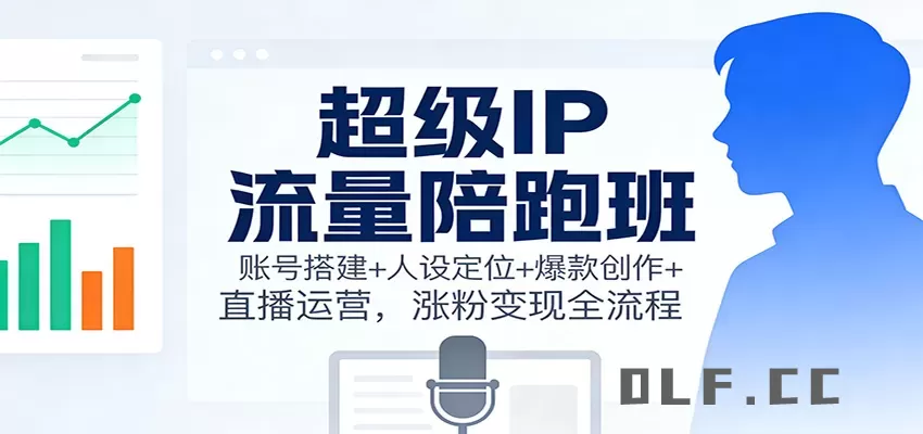 超级IP流量陪跑班：账号搭建+人设定位+爆款创作+直播运营，涨粉变现全流程