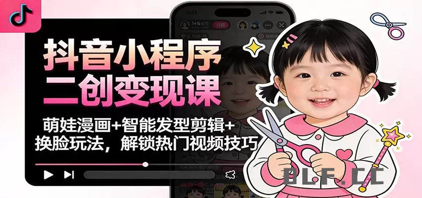抖音小程序二创变现课：萌娃漫画+智能发型剪辑+换脸玩法，解锁热门视频技巧