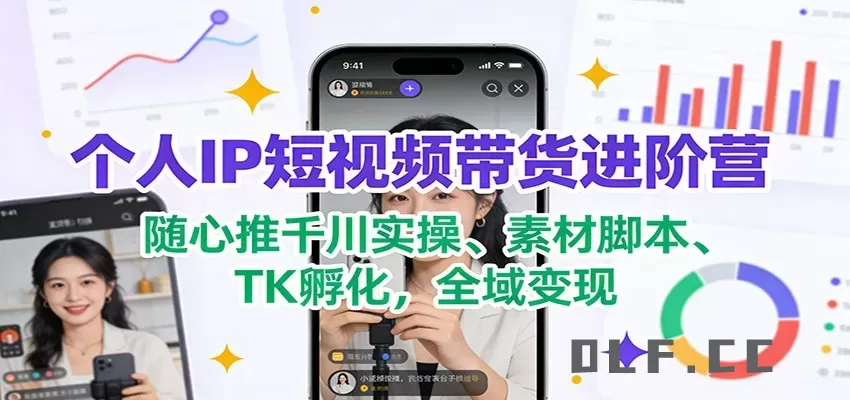 个人IP短视频带货进阶营：随心推千川实操、素材脚本、TK孵化，全域变现