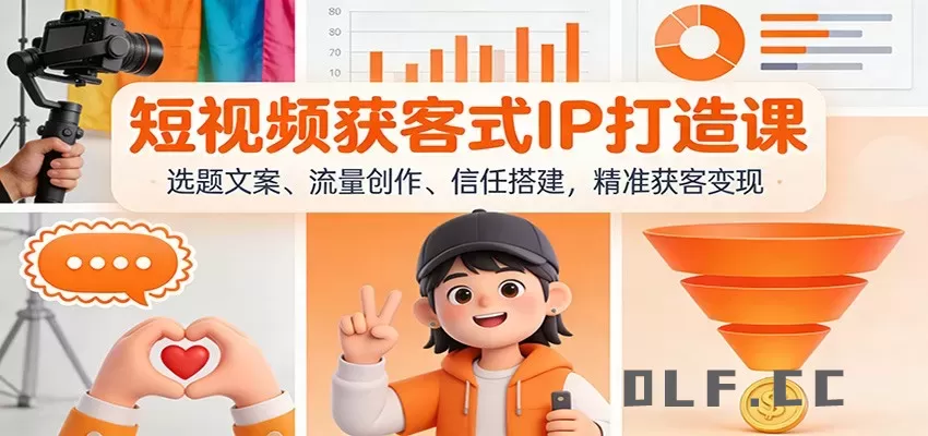 短视频获客式IP打造课：选题文案、流量创作、信任搭建，精准获客变现