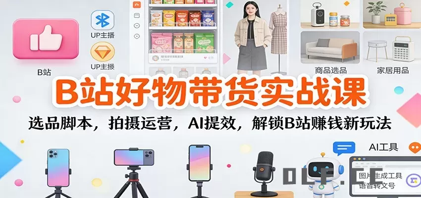 B站好物带货实战课：选品脚本，拍摄运营，AI提效，解锁B站赚钱新玩法
