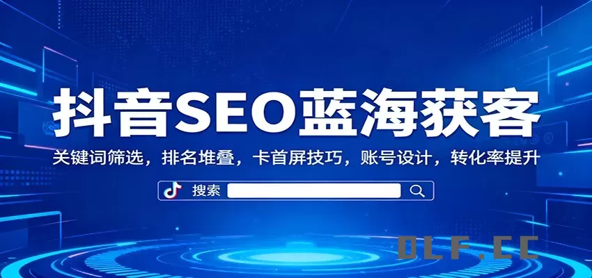 抖音SEO蓝海获客：关键词筛选，排名堆叠，卡首屏技巧，账号设计，转化率提升