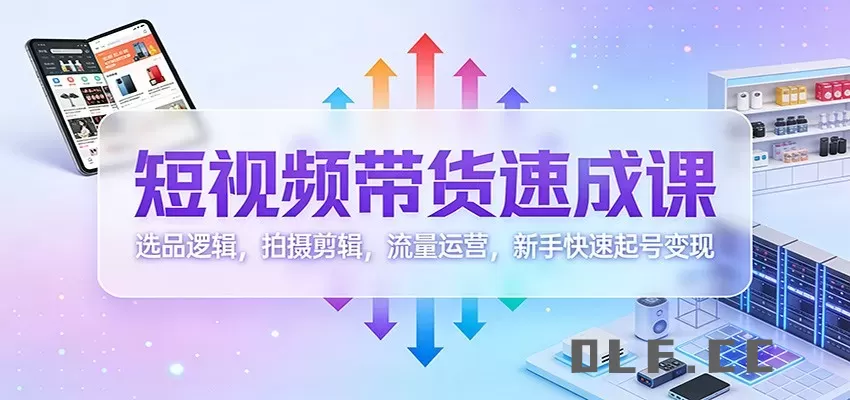 短视频带货速成课：选品逻辑，拍摄剪辑，流量运营，新手快速起号变现